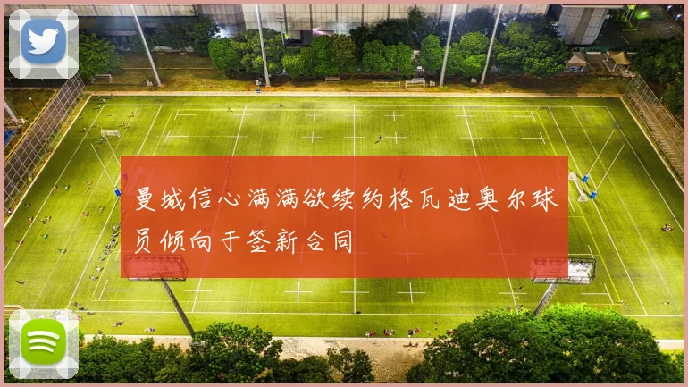 曼城信心满满欲续约格瓦迪奥尔球员倾向于签新合同